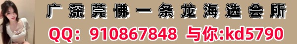 广州 深圳 东莞 佛山海选一条龙会所 QQ：910867848 与你:qing9815